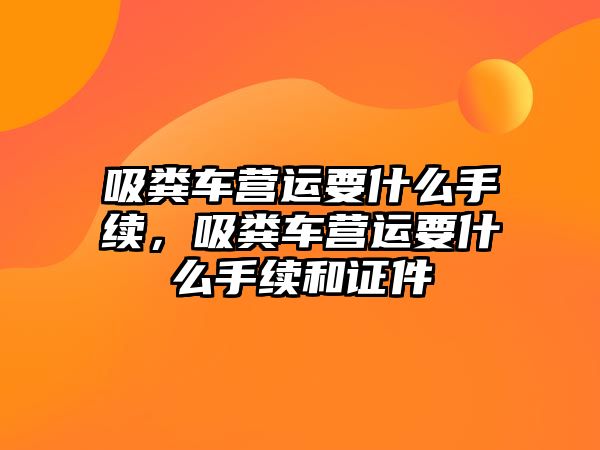 吸糞車營運要什么手續，吸糞車營運要什么手續和證件