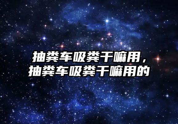 抽糞車吸糞干嘛用，抽糞車吸糞干嘛用的