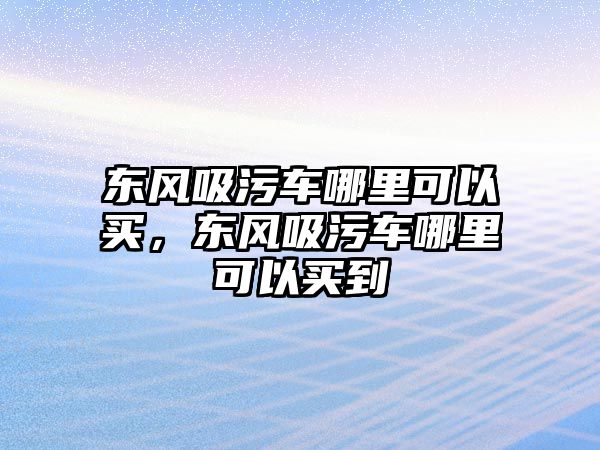 東風吸污車哪里可以買，東風吸污車哪里可以買到