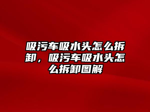 吸污車吸水頭怎么拆卸，吸污車吸水頭怎么拆卸圖解