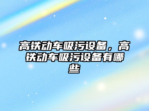 高鐵動車吸污設備，高鐵動車吸污設備有哪些