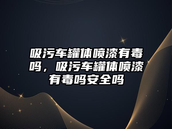 吸污車罐體噴漆有毒嗎，吸污車罐體噴漆有毒嗎安全嗎