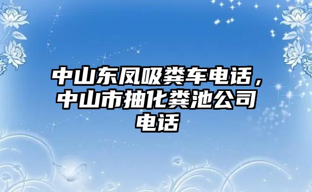 中山東鳳吸糞車(chē)電話，中山市抽化糞池公司電話