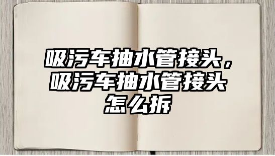 吸污車抽水管接頭，吸污車抽水管接頭怎么拆