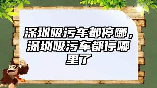 深圳吸污車都停哪，深圳吸污車都停哪里了