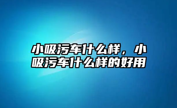 小吸污車什么樣，小吸污車什么樣的好用