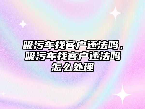 吸污車找客戶違法嗎，吸污車找客戶違法嗎怎么處理