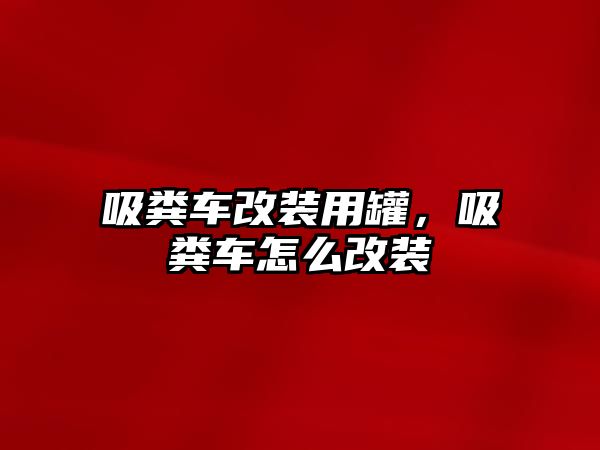 吸糞車改裝用罐，吸糞車怎么改裝