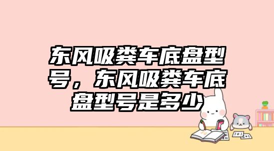 東風吸糞車底盤型號，東風吸糞車底盤型號是多少