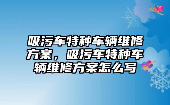 吸污車特種車輛維修方案，吸污車特種車輛維修方案怎么寫