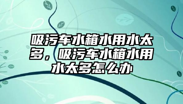 吸污車水箱水用水太多，吸污車水箱水用水太多怎么辦