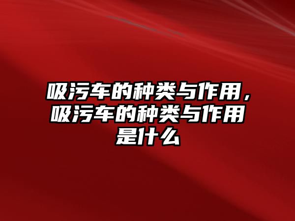 吸污車的種類與作用，吸污車的種類與作用是什么