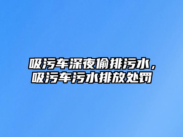 吸污車深夜偷排污水，吸污車污水排放處罰