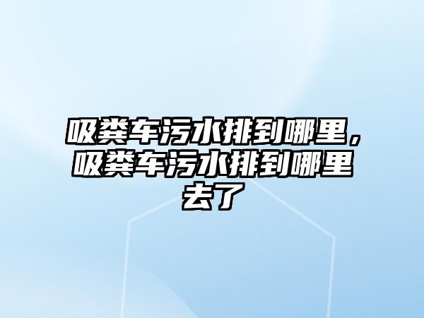 吸糞車污水排到哪里，吸糞車污水排到哪里去了