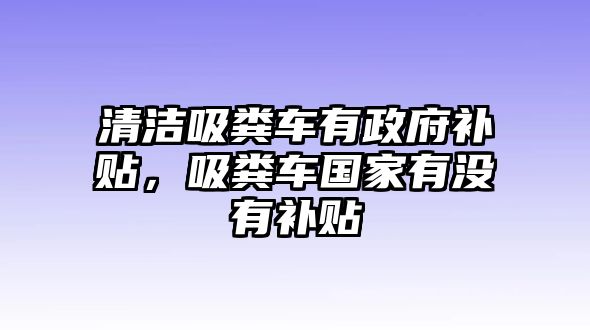 清潔吸糞車有政府補貼，吸糞車國家有沒有補貼