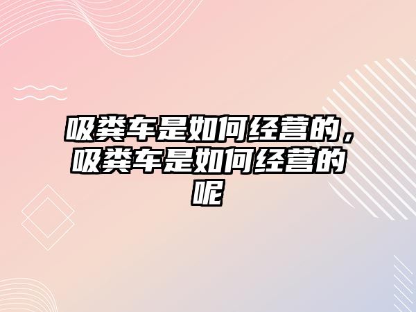 吸糞車是如何經營的，吸糞車是如何經營的呢