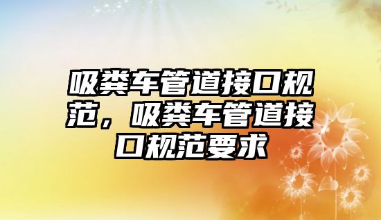 吸糞車管道接口規范，吸糞車管道接口規范要求