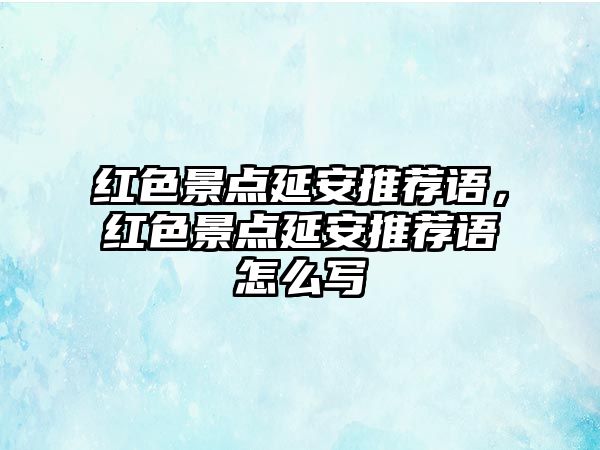 紅色景點延安推薦語，紅色景點延安推薦語怎么寫