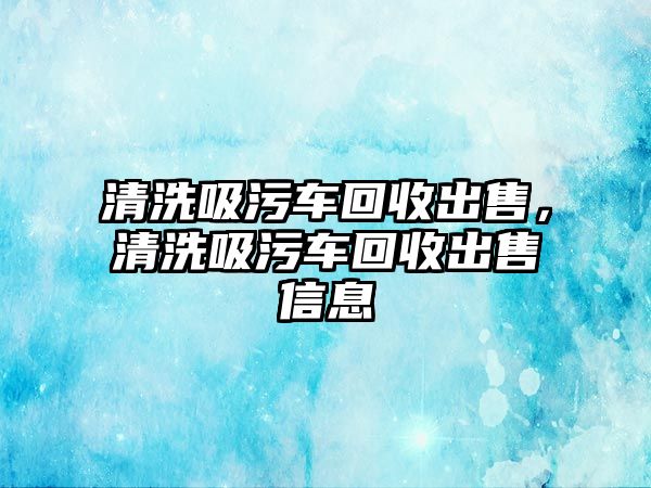 清洗吸污車回收出售，清洗吸污車回收出售信息