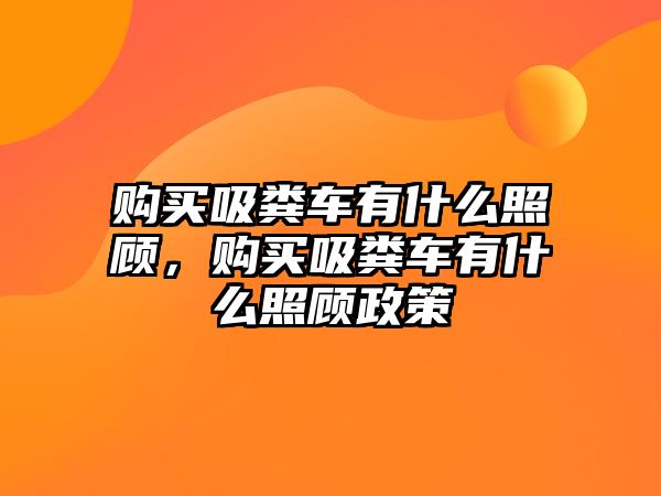 購買吸糞車有什么照顧，購買吸糞車有什么照顧政策