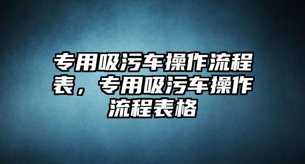 專用吸污車操作流程表，專用吸污車操作流程表格