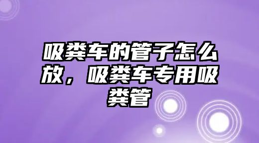 吸糞車的管子怎么放，吸糞車專用吸糞管