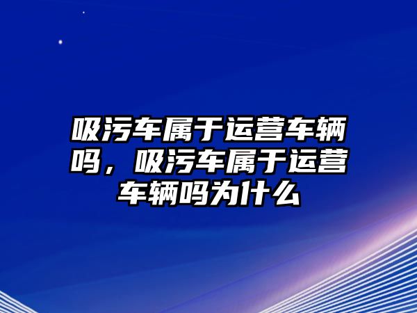 吸污車屬于運營車輛嗎，吸污車屬于運營車輛嗎為什么