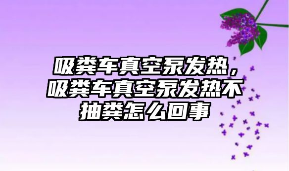 吸糞車真空泵發熱，吸糞車真空泵發熱不抽糞怎么回事