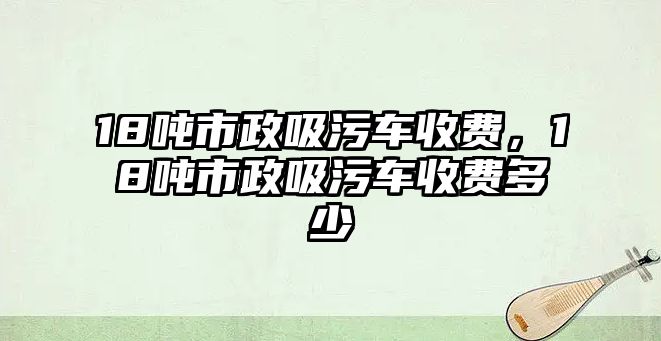 18噸市政吸污車收費，18噸市政吸污車收費多少