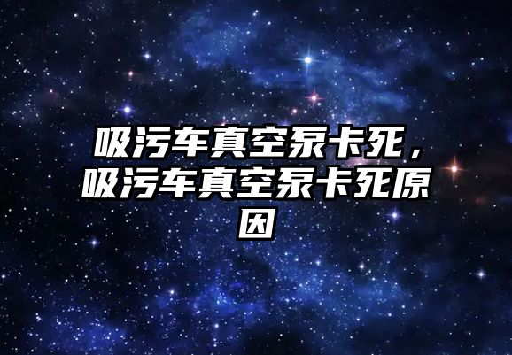 吸污車真空泵卡死，吸污車真空泵卡死原因