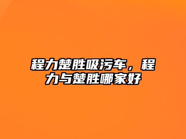 程力楚勝吸污車，程力與楚勝哪家好