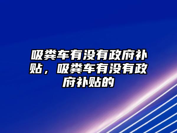 吸糞車有沒有政府補貼，吸糞車有沒有政府補貼的