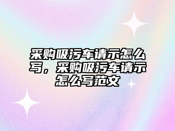 采購吸污車請示怎么寫，采購吸污車請示怎么寫范文