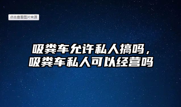 吸糞車允許私人搞嗎，吸糞車私人可以經(jīng)營嗎