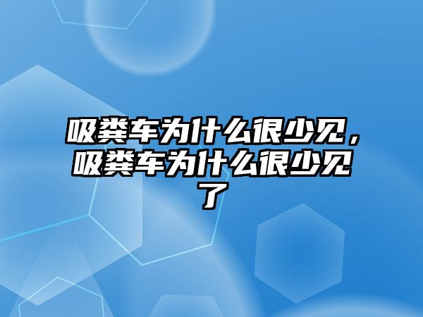 吸糞車為什么很少見，吸糞車為什么很少見了