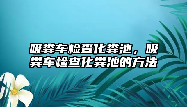 吸糞車檢查化糞池，吸糞車檢查化糞池的方法