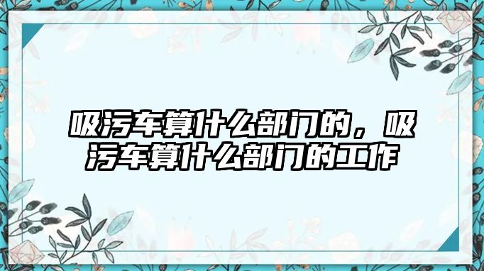 吸污車算什么部門的，吸污車算什么部門的工作