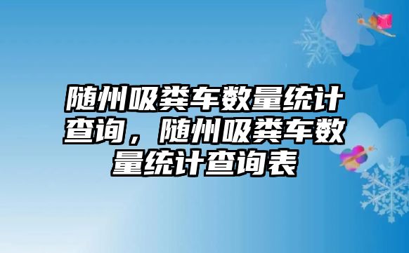 隨州吸糞車數(shù)量統(tǒng)計(jì)查詢，隨州吸糞車數(shù)量統(tǒng)計(jì)查詢表