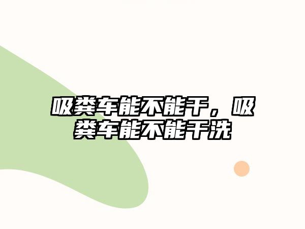 吸糞車能不能干，吸糞車能不能干洗