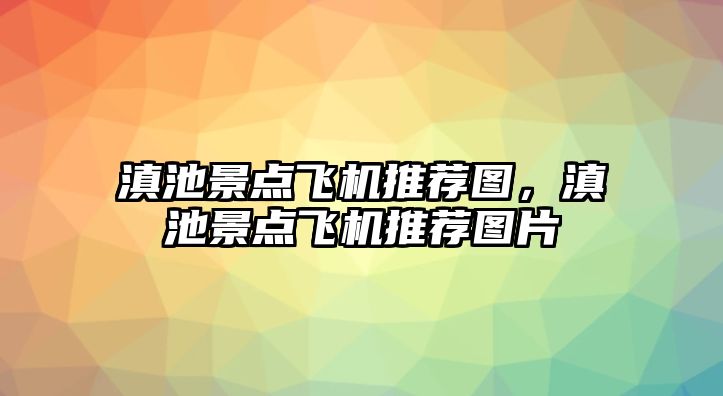 滇池景點飛機推薦圖，滇池景點飛機推薦圖片