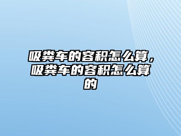 吸糞車的容積怎么算，吸糞車的容積怎么算的