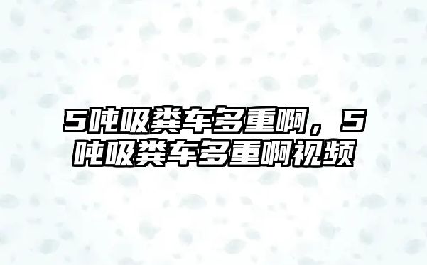 5噸吸糞車多重啊，5噸吸糞車多重啊視頻