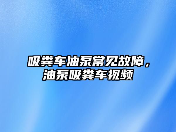 吸糞車油泵常見故障，油泵吸糞車視頻