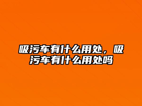 吸污車有什么用處，吸污車有什么用處嗎