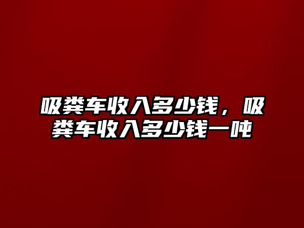 吸糞車收入多少錢，吸糞車收入多少錢一噸