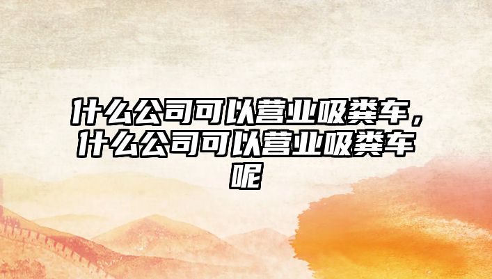 什么公司可以營(yíng)業(yè)吸糞車(chē)，什么公司可以營(yíng)業(yè)吸糞車(chē)呢