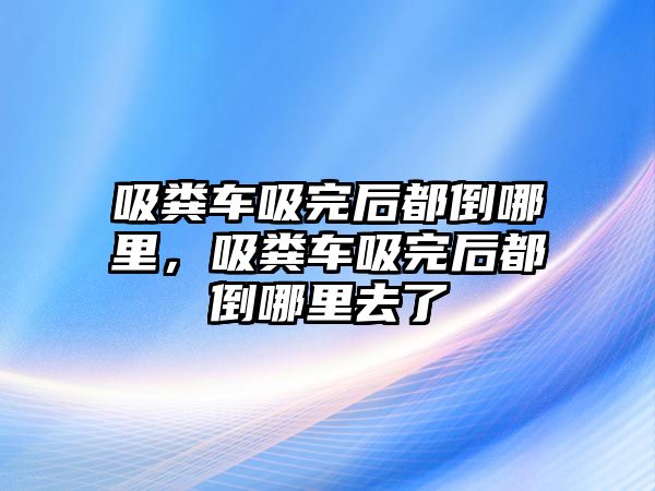 吸糞車吸完后都倒哪里，吸糞車吸完后都倒哪里去了