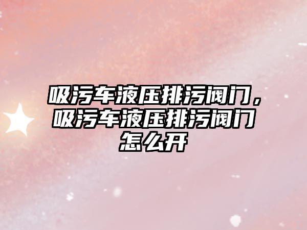 吸污車液壓排污閥門，吸污車液壓排污閥門怎么開