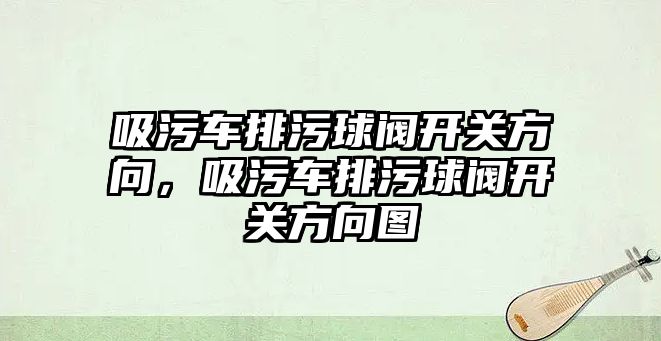 吸污車排污球閥開關方向，吸污車排污球閥開關方向圖