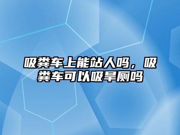 吸糞車上能站人嗎，吸糞車可以吸旱廁嗎